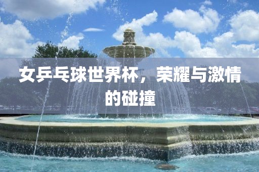 女乒乓球世界杯，荣耀与激情的碰撞