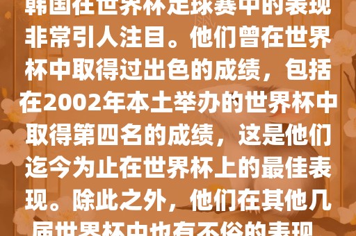 韩国在世界杯足球赛中的表现非常引人注目。他们曾在世界杯中取得过出色的成绩，包括在2002年本土举办的世界杯中取得第四名的成绩，这是他们迄今为止在世界杯上的最佳表现。除此之外，他们在其他几届世界杯中也有不俗的表现。漯河市盈旭机械设备有限公司