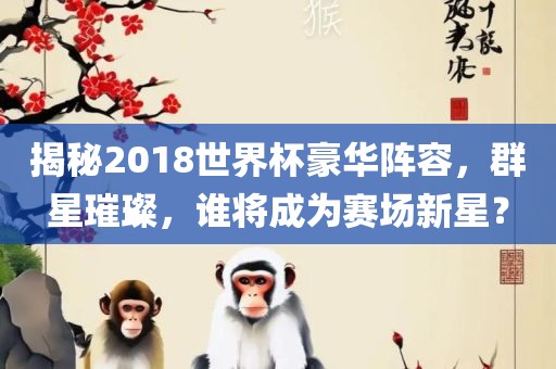 揭秘2018世界杯豪华阵容，群星璀璨，谁将成为赛场新星？