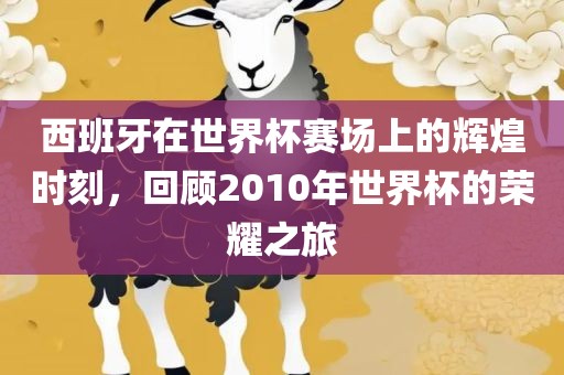 西班牙在世界杯赛场上的辉煌时刻，回顾2010年世界杯的荣耀之旅