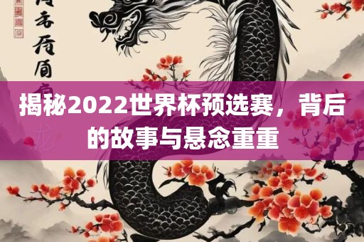 揭秘2022世界杯预选赛，背后的故事与悬念重重