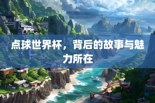 点球世界杯，背后的故事与魅力所在