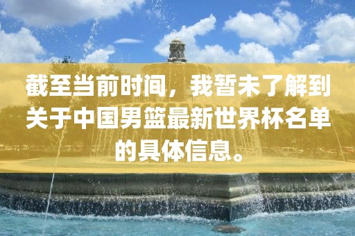 截至当前时间，我暂未了解到关于中国男篮最新世界杯名单的具体信息。