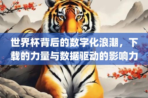 世界杯背后的数字化浪潮，下载的力量与数据驱动的影响力
