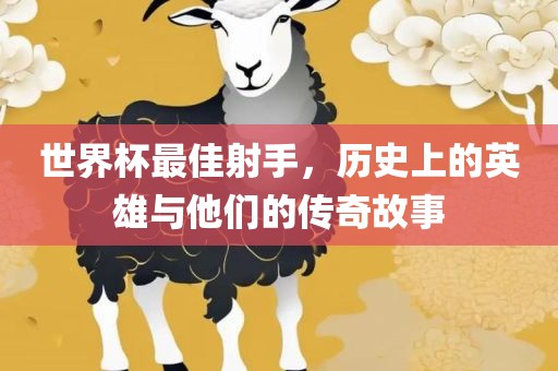 世界杯最佳射手，历史上的英雄与他们的传奇故事