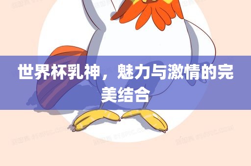 世界杯乳神，魅力与激情的完美结合