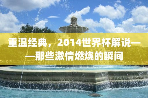 重温经典，2014世界杯解说——那些激情燃烧的瞬间