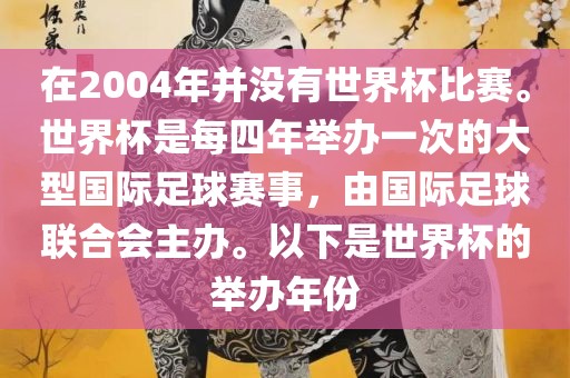 在2004年并没有世界杯比赛。世界杯是每四年举办一次的大型国际足球赛事，由国际足球联合会主办。以下是世界杯的举办年份