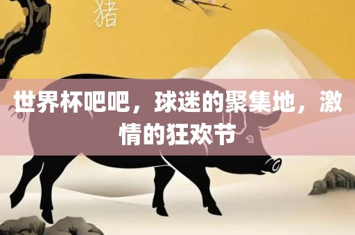 世界杯吧吧，球迷的聚集地，激情的狂欢节