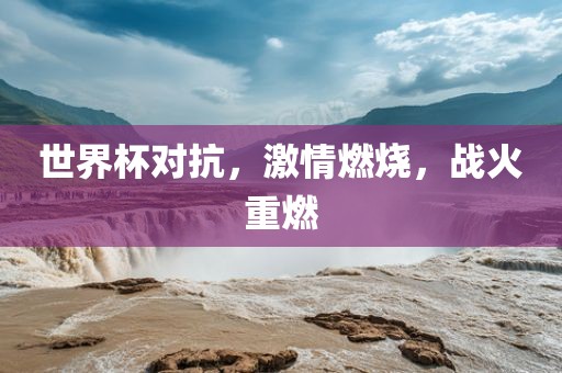 世界杯对抗，激情燃烧，战火重燃