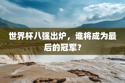世界杯八强出炉，谁将成为最后的冠军？