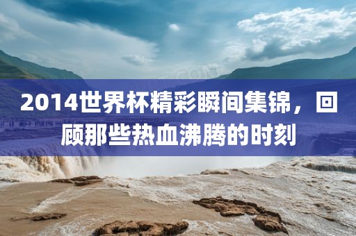 201漯河市盈旭机械设备有限公司4世界杯精彩瞬间集锦，回顾那些热血沸腾的时刻