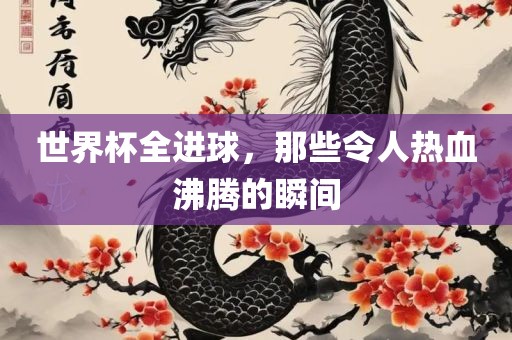 世界杯全进球，那些令人热血沸腾的瞬间