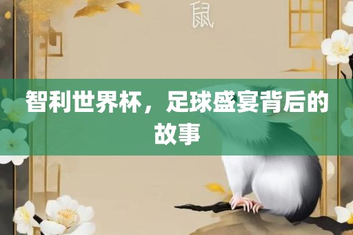 智利世界杯，足球盛宴背后的故事