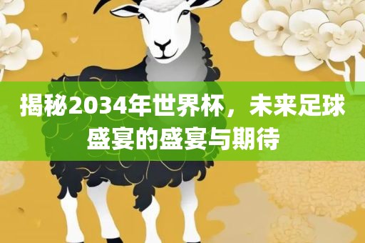 揭秘2034年世界杯，未来足球盛宴的盛宴与期待