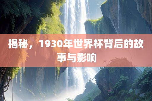 揭秘，1930年世界杯背后的故事与影响