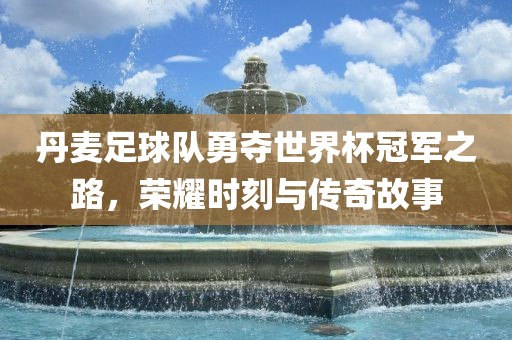 丹麦足球队勇夺世界杯冠军之路，荣耀时刻与传奇故事