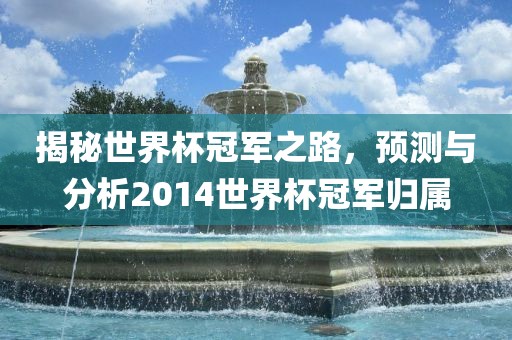 揭秘世界杯冠军之路，预测与分析2014世界杯冠军归属