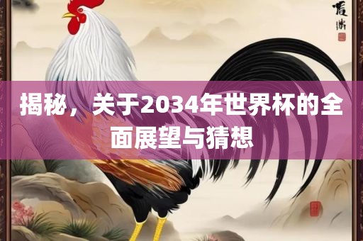 揭秘，关于2034年世界杯的全面展望与猜想