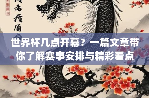 世界杯几点开幕？一篇文章带你了解赛事安排与精彩看点
