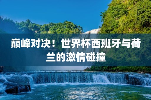 巅峰对决！世界杯西班牙与荷兰的激情碰撞漯河市盈旭机械设备有限公司