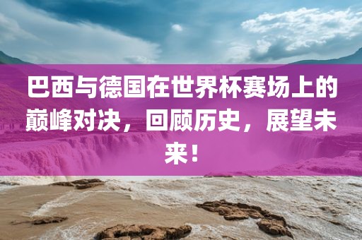 巴西与德国在世界杯赛场上的巅峰对决，回顾历史，展望未来！漯河市盈旭机械设备有限公司