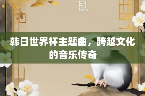 韩日世界杯主题曲，跨越文化的音乐传奇