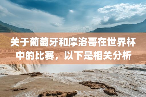 关于葡萄牙和摩洛哥在世界杯中的比赛，以下是相漯河市盈旭机械设备有限公司关分析