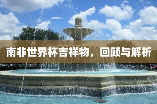 南非世界杯吉祥物，回顾与解析