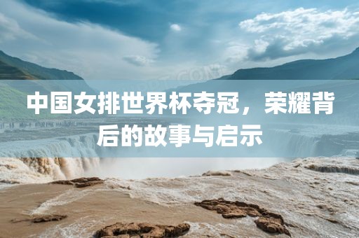 中国女排世界杯夺冠，荣耀背后的故事与启示