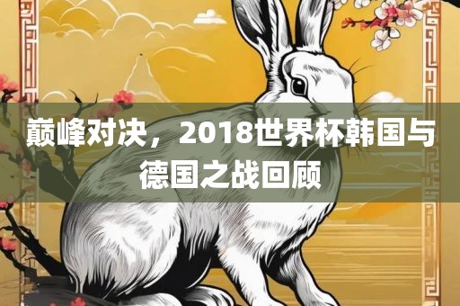 巅峰对决，2018世界杯韩国与德国之战回顾漯河市盈旭机械设备有限公司