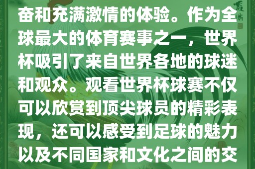 观看世界杯球赛是一种令人兴奋和充满激情的体验。作为全球最大的体育赛事之一，世界杯吸引了来自世界各地的球迷和观众。观看世界杯球赛不仅可以欣赏到顶尖球员的精彩表现，还可以感受到足球的魅力以及不同国家和文化之间的交流与碰撞。漯河市盈旭机械设备有限公司