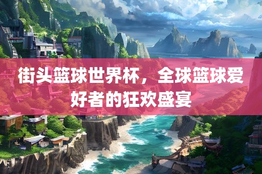 街头篮球世界杯，全球篮球爱好者的狂欢盛宴