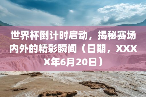 世界杯倒计时启动，揭秘赛场内外的精彩瞬间（日期，XXXX年6月20日）