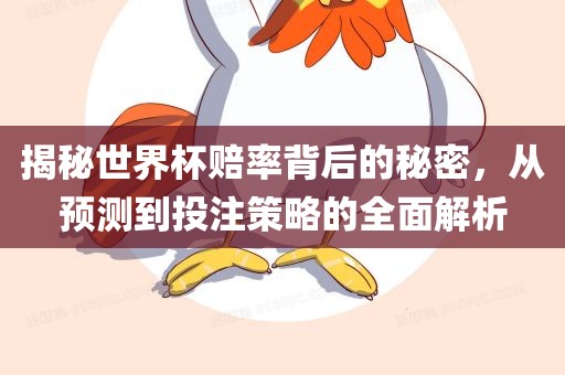 揭秘世界杯赔率背后的秘密，从预测到投注策略的全面解析