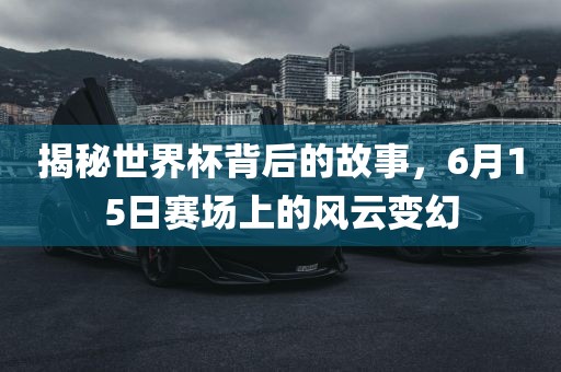 揭秘世界杯背后的故事，6月15日赛场上的风云变幻