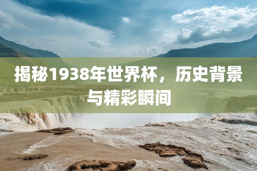 揭秘1938年世界杯，历史背景与精彩瞬间