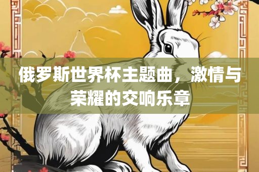 俄罗斯世界杯主题曲，激情与荣耀的交响乐章