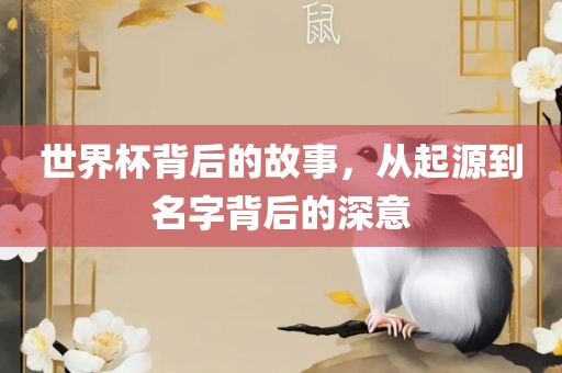 世界杯背后的故事，从起源到名字背后的深意