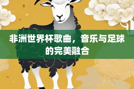 非洲世界杯歌曲，音乐与足球的完美融合