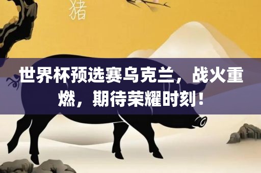 世界杯预选赛乌克兰，战火重燃，期待荣耀时刻！