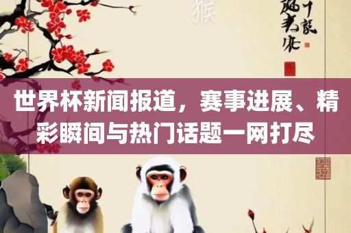 世界杯新闻报道，赛事进展、精彩瞬间与热门话题漯河市盈旭机械设备有限公司一网打尽