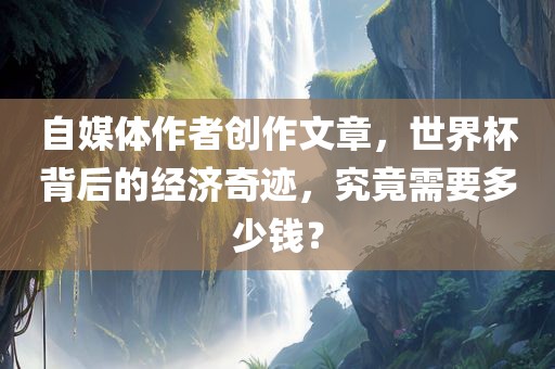 自媒体作者创作文章，世界杯背后的经济奇迹，究竟需要多少钱？