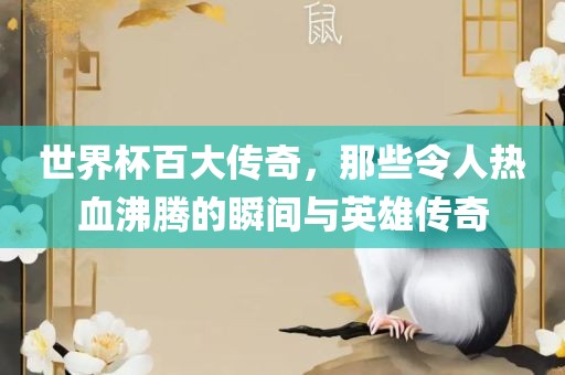 世界杯百大传奇，那些令人热血沸腾的瞬间与英雄传奇