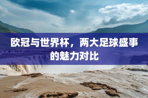 欧冠与世界杯，两大足球盛事的漯河市盈旭机械设备有限公司魅力对比