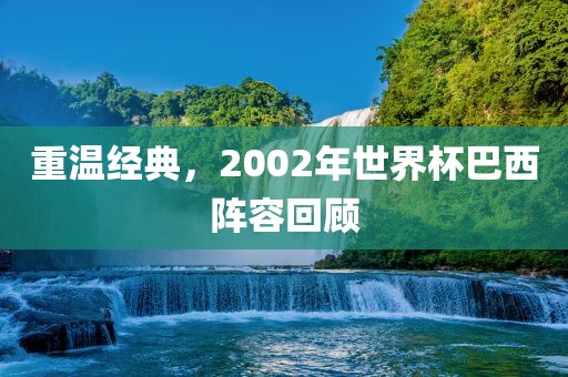 重温经典，2002年世界杯巴西阵容回顾