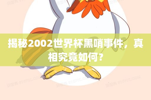 揭秘2002世界杯黑哨事件，真相究竟如何？