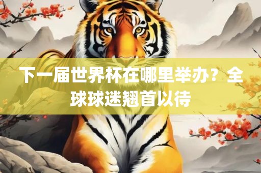 下一届世界杯在哪里举办？全球球迷翘首以待