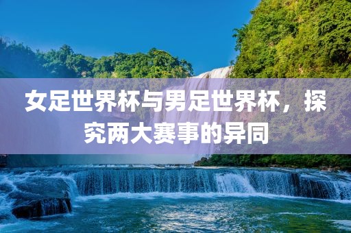 女足世界杯与男足世界杯，探究两大赛事的异同