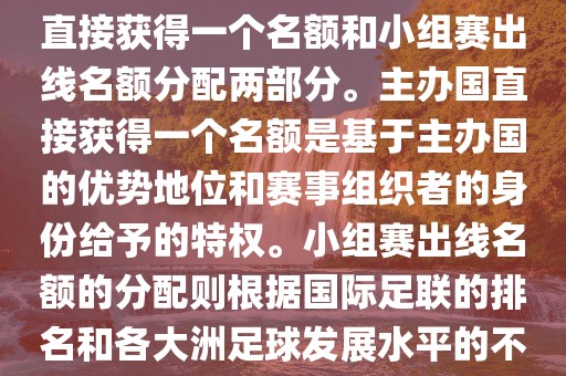 世界杯的名额分配包括主办国直接获得一个名额和小组赛出线名额分配两部分。主办国直接获得一个名额是基于主办国的优势地位和赛事组织者的身份给予的特权。小组赛出线名额的分配则根据国际足联的排名和各大洲足球发展水平的不同进行划分。具体分配如下